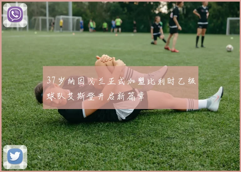37岁纳因戈兰正式加盟比利时乙级球队艾斯登开启新篇章