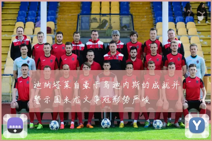 迪纳塔莱自豪于乌迪内斯的成就并警示国米尤文争冠形势严峻