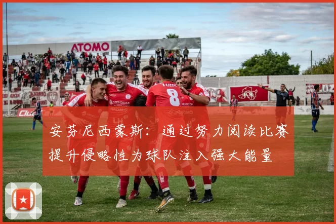 安芬尼西蒙斯：通过努力阅读比赛提升侵略性为球队注入强大能量