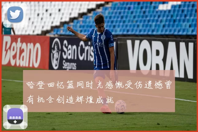 哈登回忆篮网时光感慨受伤遗憾曾有机会创造辉煌成就