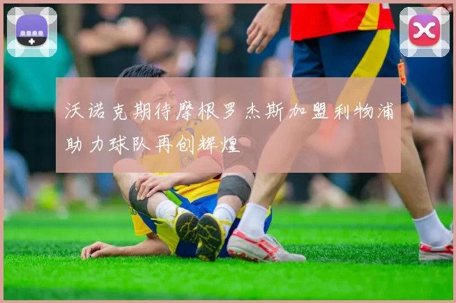 沃诺克期待摩根罗杰斯加盟利物浦助力球队再创辉煌