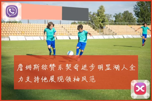 詹姆斯称赞东契奇进步明显湖人全力支持他展现领袖风范