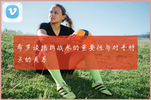 希罗谈挡拆战术的重要性与对手特点的关系